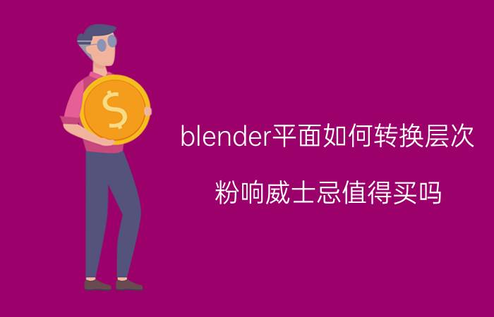 blender平面如何转换层次 粉响威士忌值得买吗？